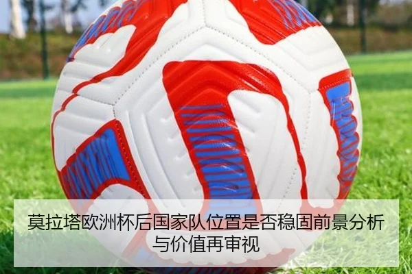莫拉塔欧洲杯后国家队位置是否稳固前景分析与价值再审视