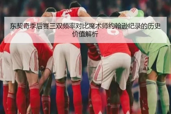 东契奇季后赛三双频率对比魔术师约翰逊纪录的历史价值解析