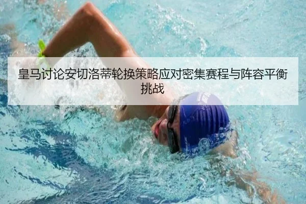 皇马讨论安切洛蒂轮换策略应对密集赛程与阵容平衡挑战