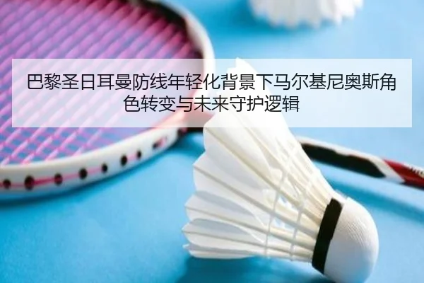 巴黎圣日耳曼防线年轻化背景下马尔基尼奥斯角色转变与未来守护逻辑