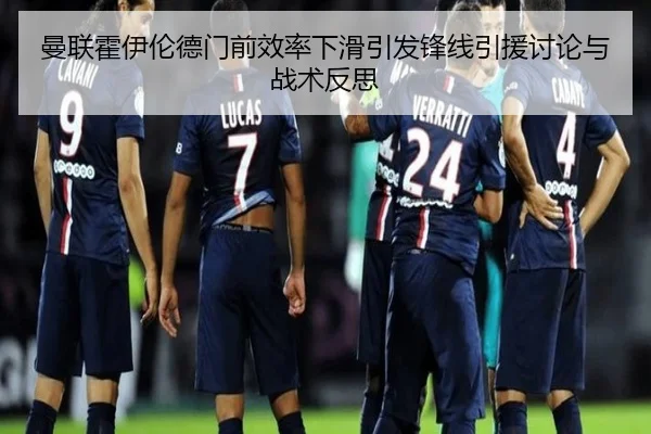 曼联霍伊伦德门前效率下滑引发锋线引援讨论与战术反思