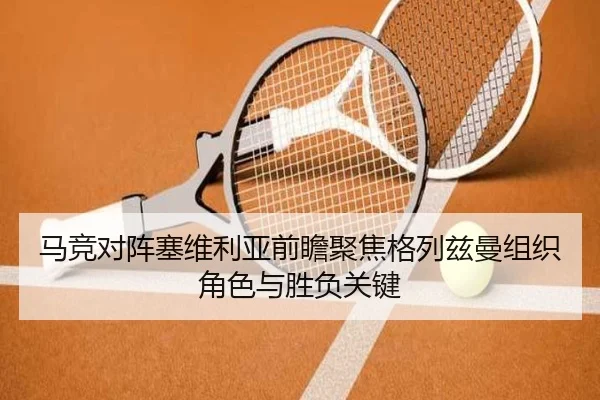马竞对阵塞维利亚前瞻聚焦格列兹曼组织角色与胜负关键