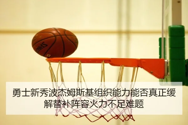 勇士新秀波杰姆斯基组织能力能否真正缓解替补阵容火力不足难题