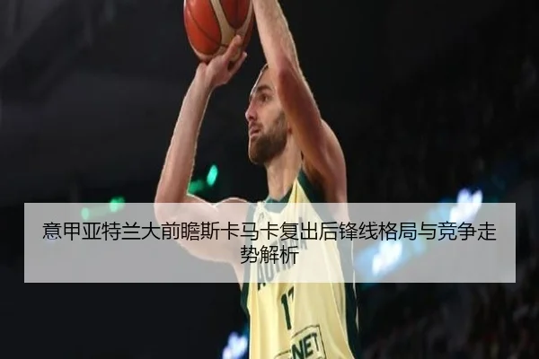 意甲亚特兰大前瞻斯卡马卡复出后锋线格局与竞争走势解析