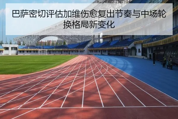 巴萨密切评估加维伤愈复出节奏与中场轮换格局新变化