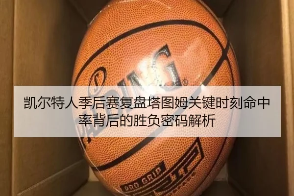凯尔特人季后赛复盘塔图姆关键时刻命中率背后的胜负密码解析