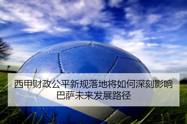 西甲财政公平新规落地将如何深刻影响巴萨未来发展路径