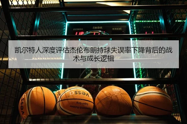 凯尔特人深度评估杰伦布朗持球失误率下降背后的战术与成长逻辑