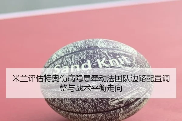 米兰评估特奥伤病隐患牵动法国队边路配置调整与战术平衡走向