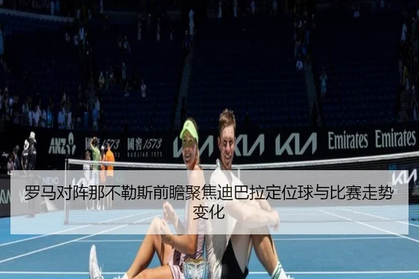 罗马对阵那不勒斯前瞻聚焦迪巴拉定位球与比赛走势变化